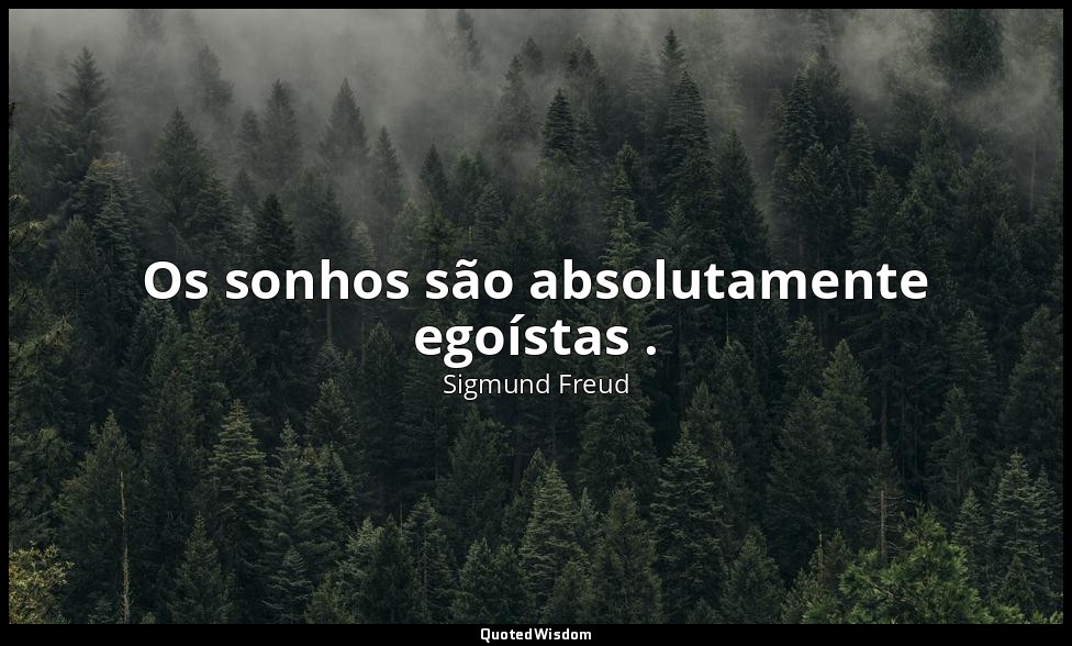 Os sonhos são absolutamente egoístas . — Sigmund Freud