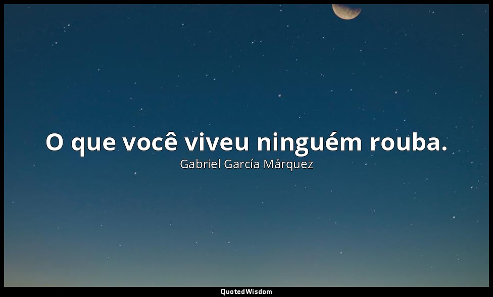 O que você viveu ninguém rouba. — Gabriel García Márquez