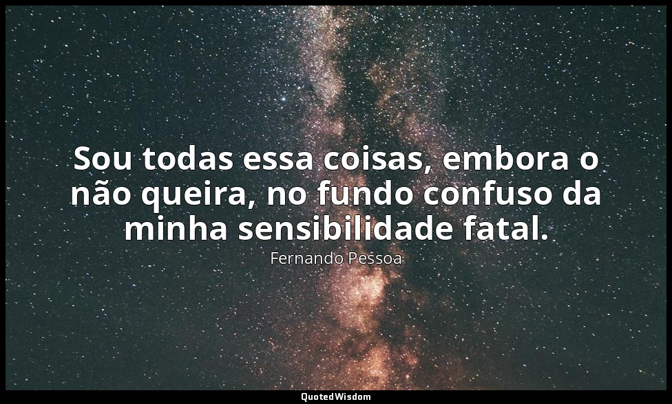 Sou todas essa coisas, embora o não queira, no fundo confuso da minha sensibilid — Fernando Pessoa