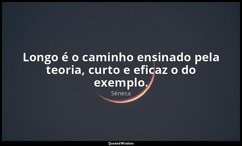Longo é o caminho ensinado pela teoria, curto e eficaz o do exemplo. — Séneca