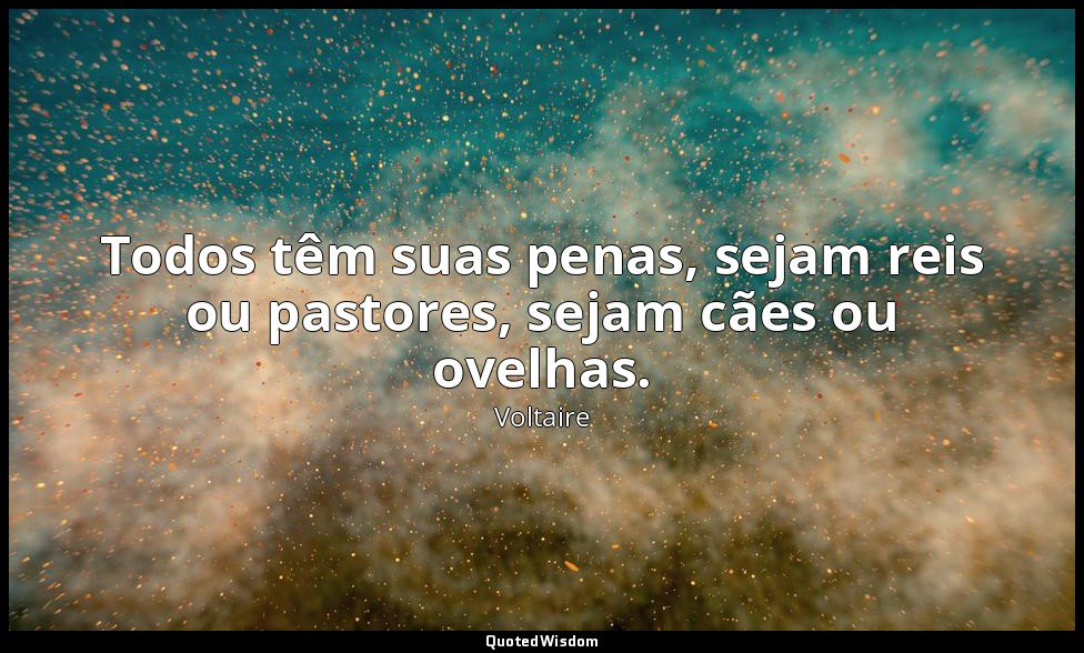 Todos têm suas penas, sejam reis ou pastores, sejam cães ou ovelhas. — Voltaire