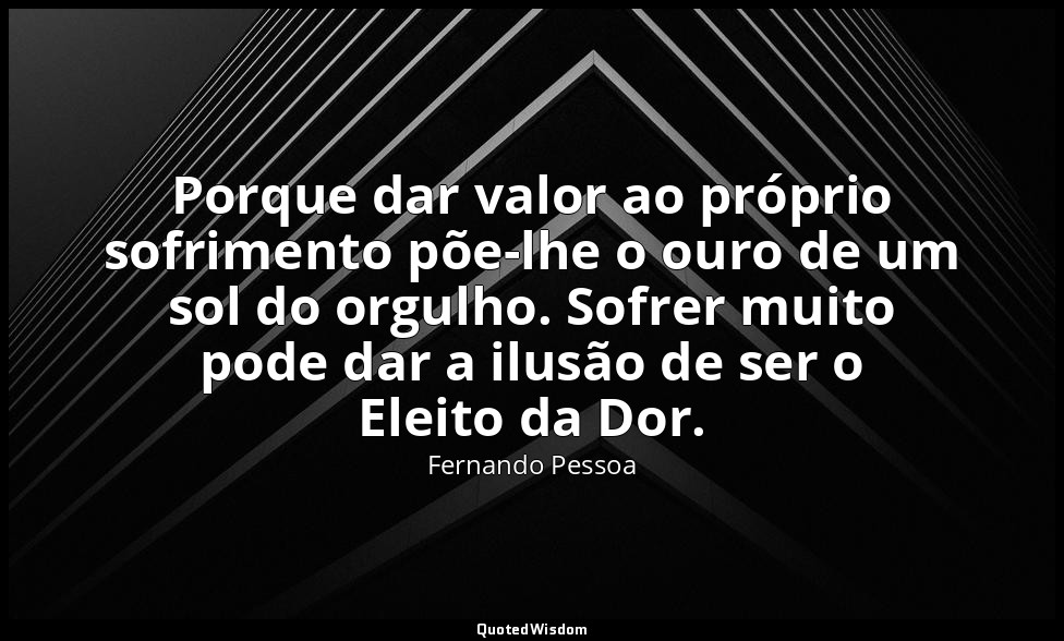 Porque dar valor ao próprio sofrimento põe-lhe o ouro de um sol do orgulho. Sofr — Fernando Pessoa