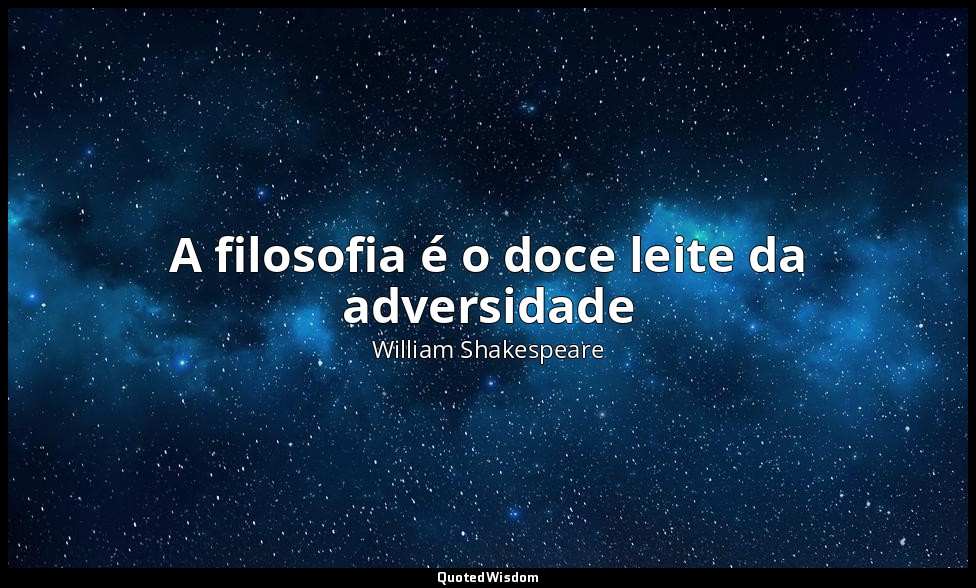 A filosofia é o doce leite da adversidade — William Shakespeare