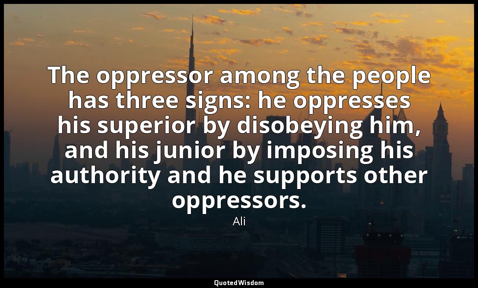 The oppressor among the people has three signs: he oppresses his superior by dis — Ali