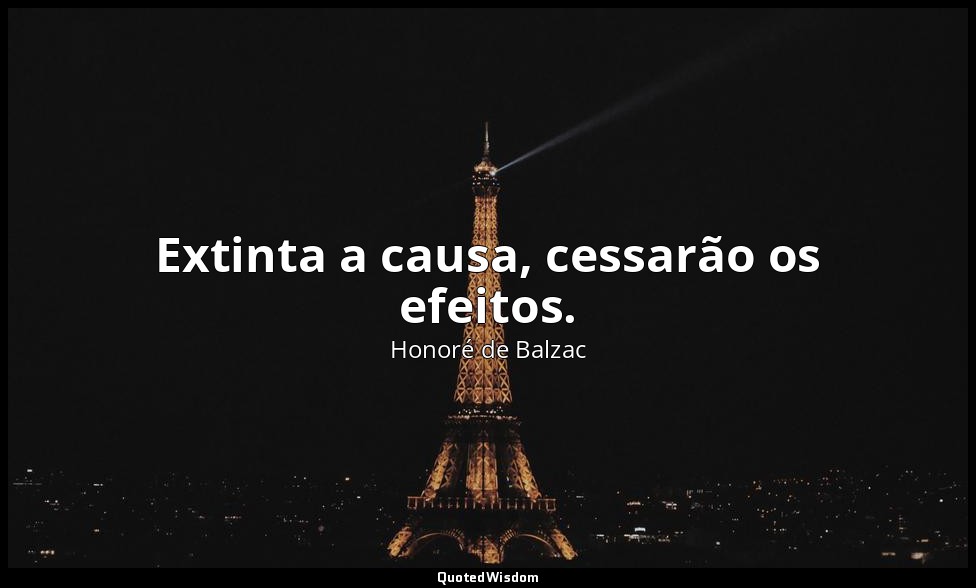 Extinta a causa, cessarão os efeitos. — Honoré de Balzac