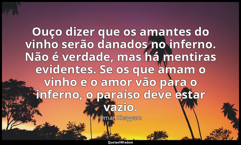 Ouço dizer que os amantes do vinho serão danados no inferno. Não é verdade, mas  — Omar Khayyam