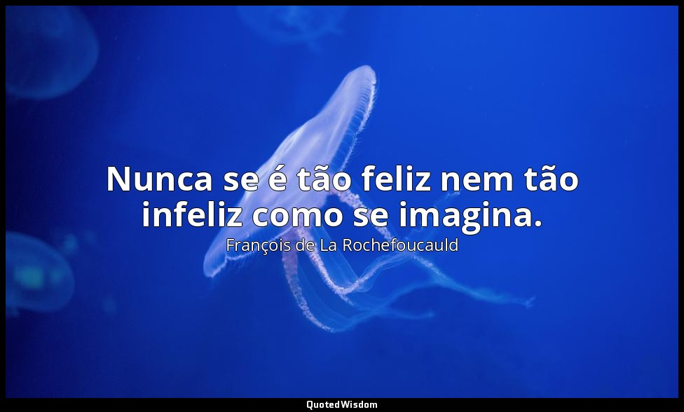 Nunca se é tão feliz nem tão infeliz como se imagina. — François de La Rochefoucauld