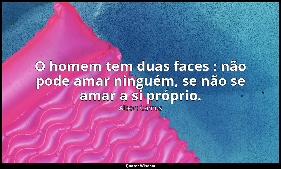 O homem tem duas faces : não pode amar ninguém, se não se amar a si próprio. — Albert Camus