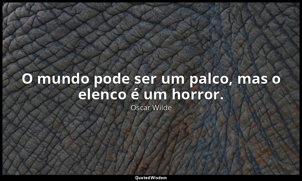 O mundo pode ser um palco, mas o elenco é um horror. — Oscar Wilde