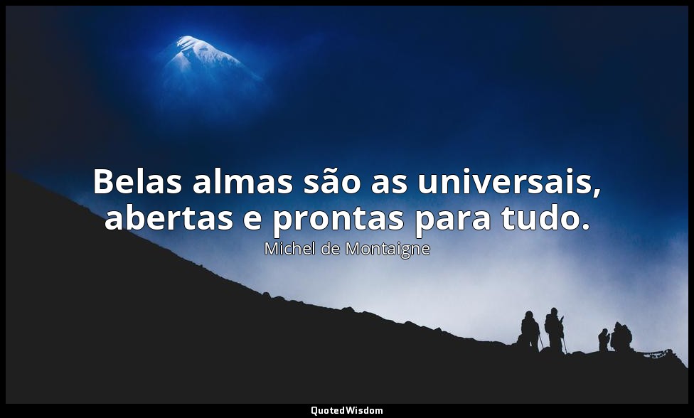 Belas almas são as universais, abertas e prontas para tudo. — Michel de Montaigne