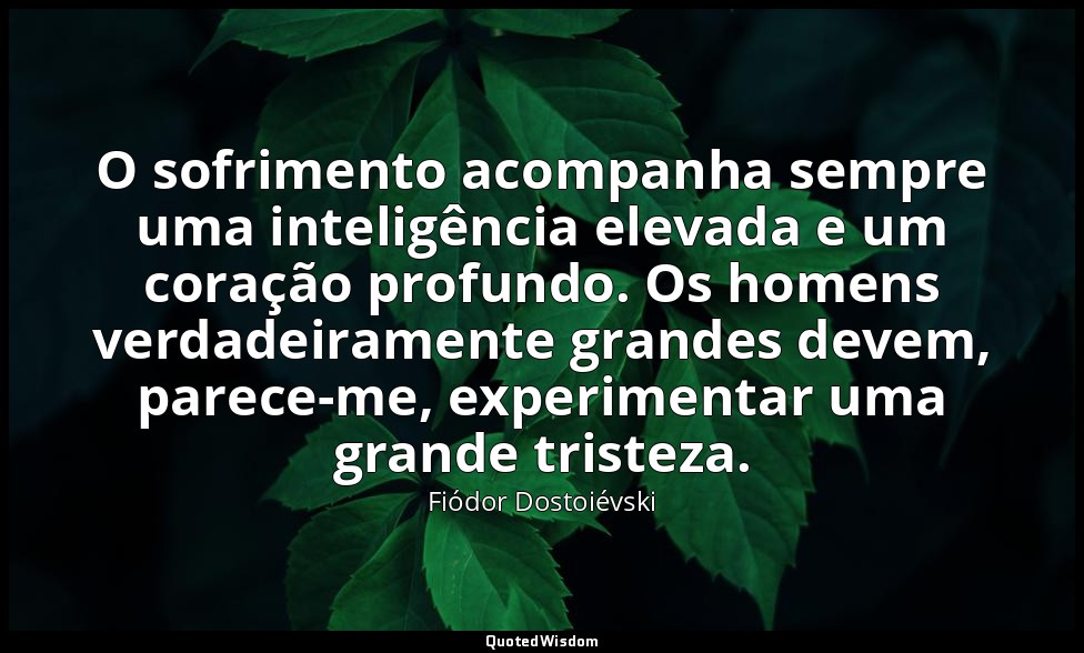 O sofrimento acompanha sempre uma inteligência elevada e um coração profundo. Os — Fiódor Dostoiévski