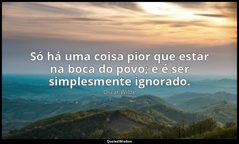 Só há uma coisa pior que estar na boca do povo; e é ser simplesmente ignorado. — Oscar Wilde