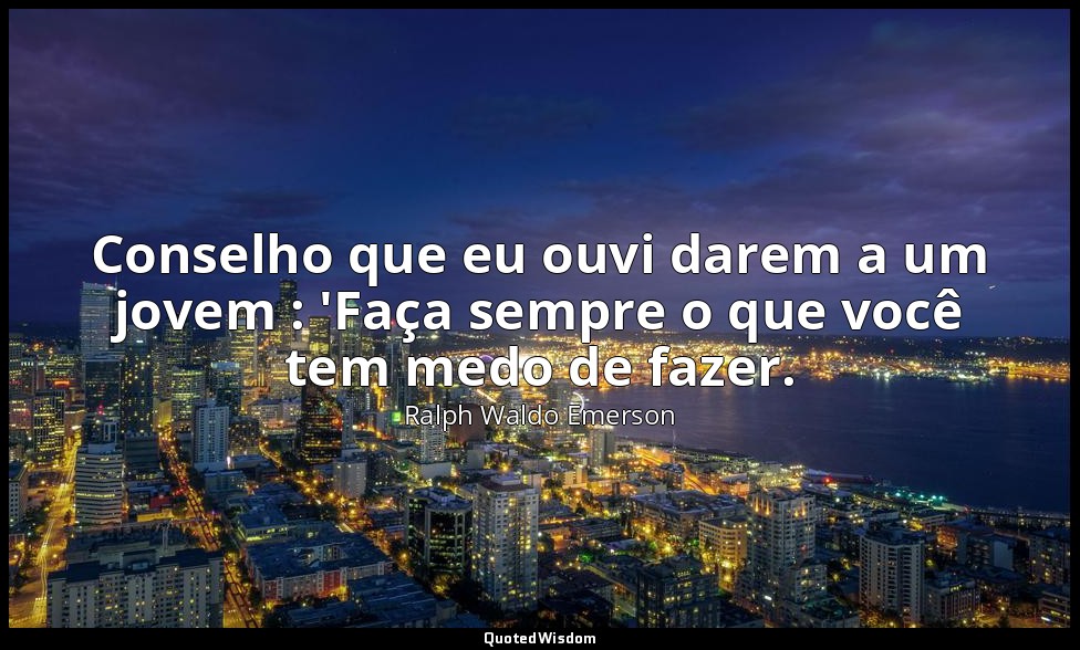 Conselho que eu ouvi darem a um jovem : 'Faça sempre o que você tem medo de faze — Ralph Waldo Emerson