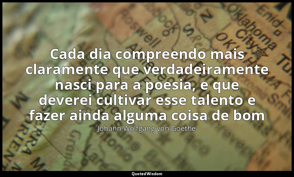 Cada dia compreendo mais claramente que verdadeiramente nasci para a poesia, e q — Johann Wolfgang von Goethe
