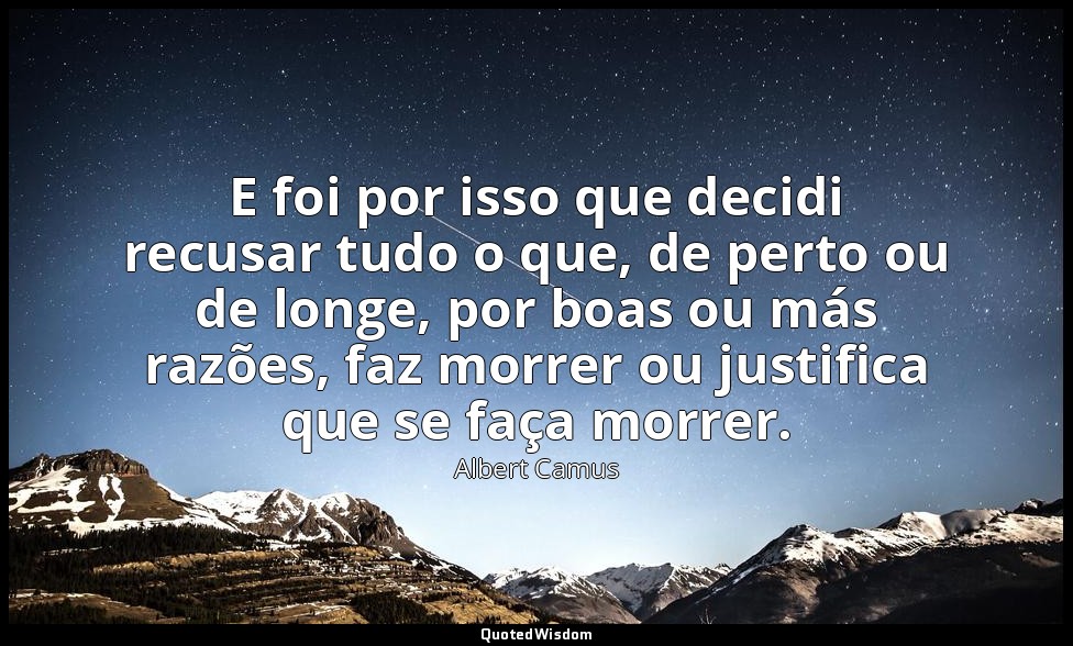 E foi por isso que decidi recusar tudo o que, de perto ou de longe, por boas ou  — Albert Camus