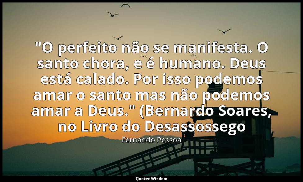 "O perfeito não se manifesta. O santo chora, e é humano. Deus está calado. Por i — Fernando Pessoa