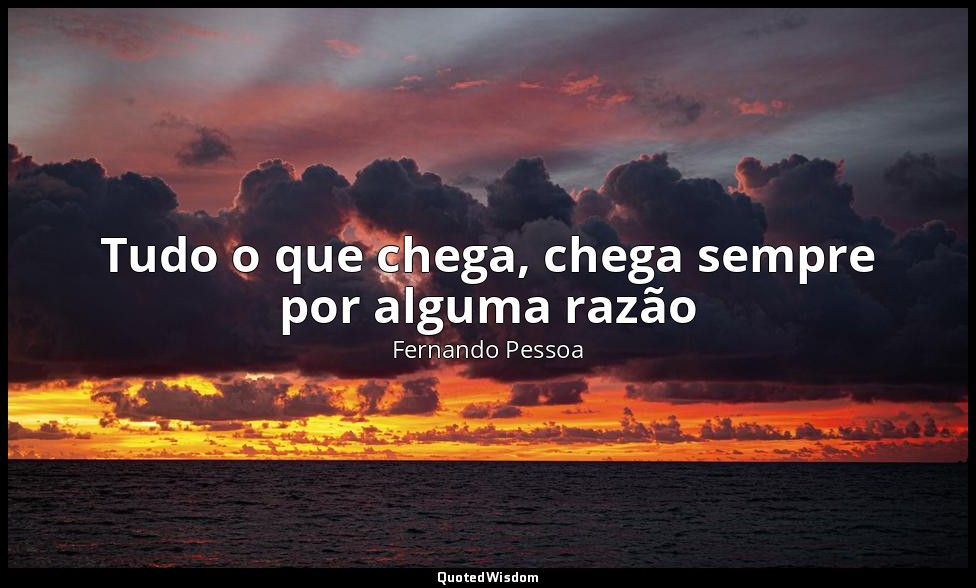 Tudo o que chega, chega sempre por alguma razão — Fernando Pessoa