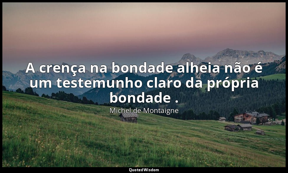 A crença na bondade alheia não é um testemunho claro da própria bondade . — Michel de Montaigne