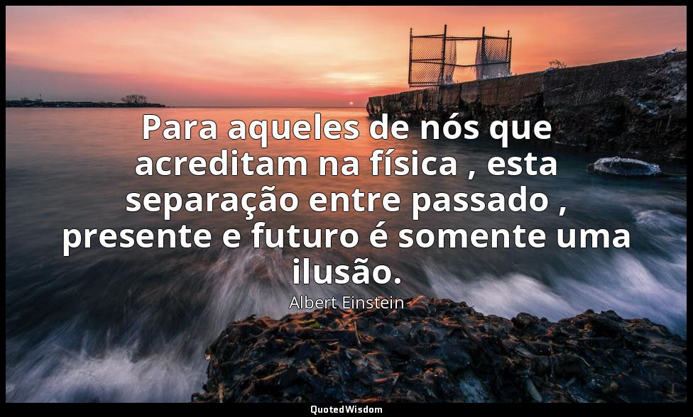 Para aqueles de nós que acreditam na física , esta separação entre passado , pre — Albert Einstein