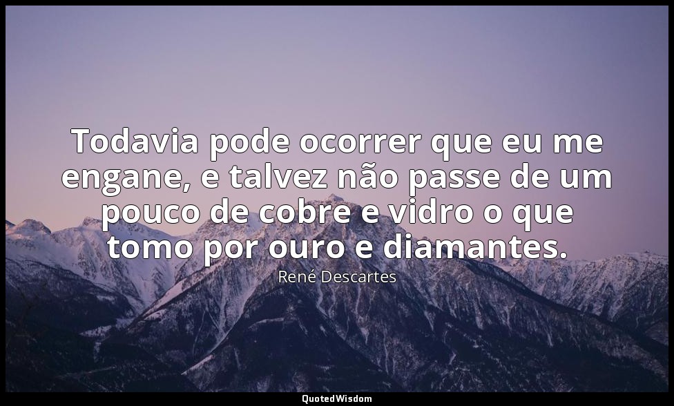 Todavia pode ocorrer que eu me engane, e talvez não passe de um pouco de cobre e — René Descartes
