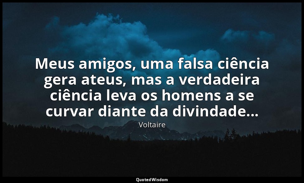 Meus amigos, uma falsa ciência gera ateus, mas a verdadeira ciência leva os home — Voltaire