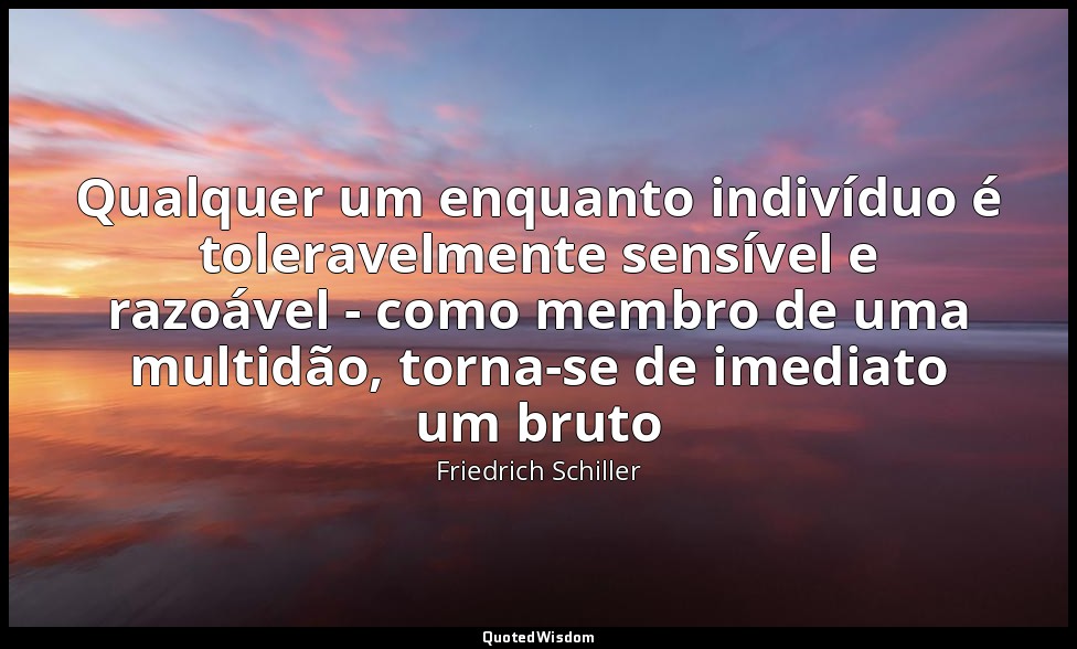 Qualquer um enquanto indivíduo é toleravelmente sensível e razoável - como membr — Friedrich Schiller