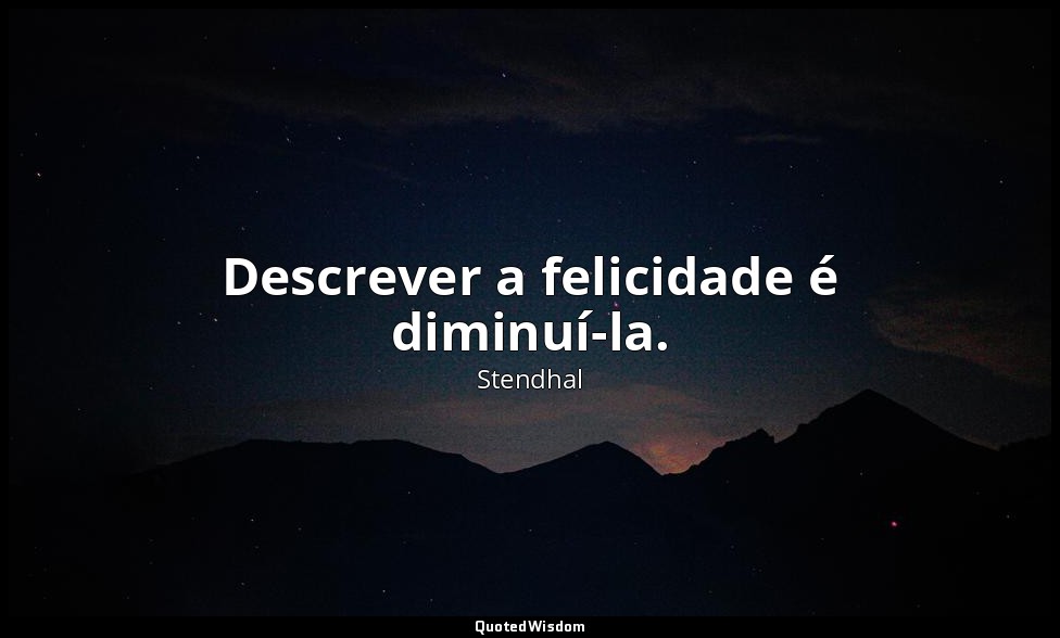 Descrever a felicidade é diminuí-la. — Stendhal