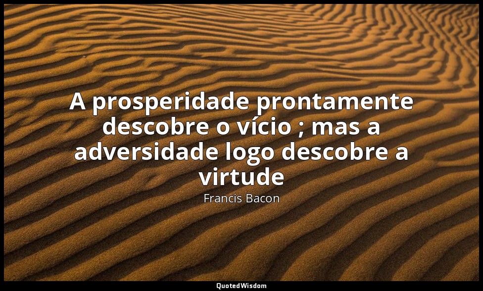 A prosperidade prontamente descobre o vício ; mas a adversidade logo descobre a  — Francis Bacon
