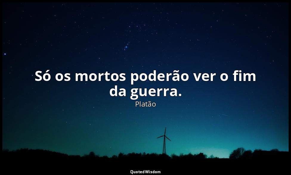 Só os mortos poderão ver o fim da guerra. — Platão