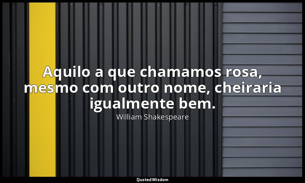 Aquilo a que chamamos rosa, mesmo com outro nome, cheiraria igualmente bem. — William Shakespeare
