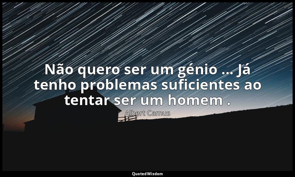 Não quero ser um génio ... Já tenho problemas suficientes ao tentar ser um homem — Albert Camus
