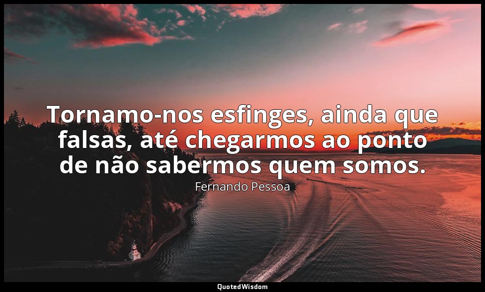 Tornamo-nos esfinges, ainda que falsas, até chegarmos ao ponto de não sabermos q — Fernando Pessoa