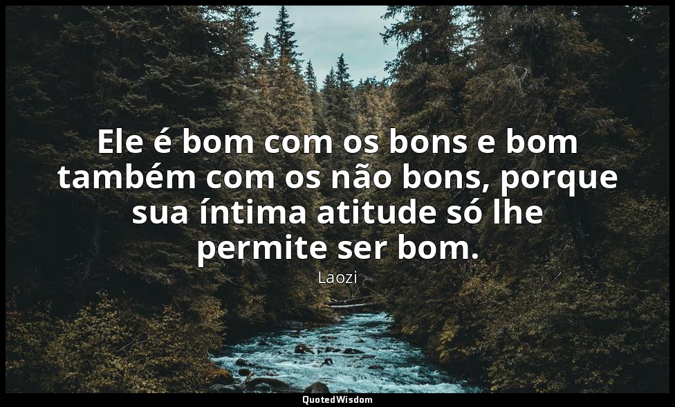 Ele é bom com os bons e bom também com os não bons, porque sua íntima atitude só — Laozi