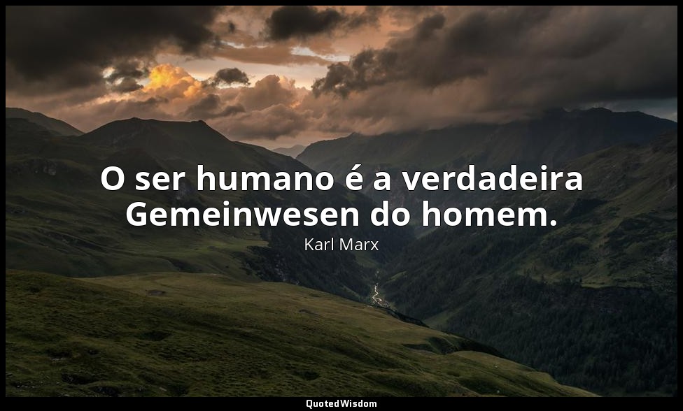 O ser humano é a verdadeira Gemeinwesen do homem. — Karl Marx