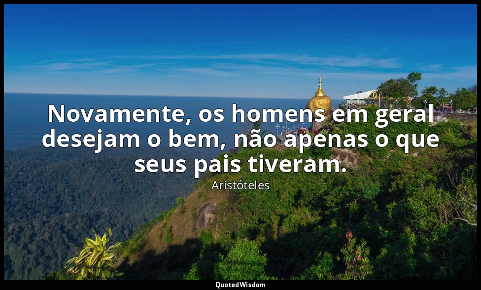 Novamente, os homens em geral desejam o bem, não apenas o que seus pais tiveram. — Aristóteles