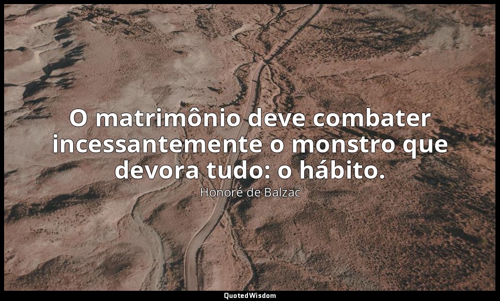 O matrimônio deve combater incessantemente o monstro que devora tudo: o hábito. — Honoré de Balzac