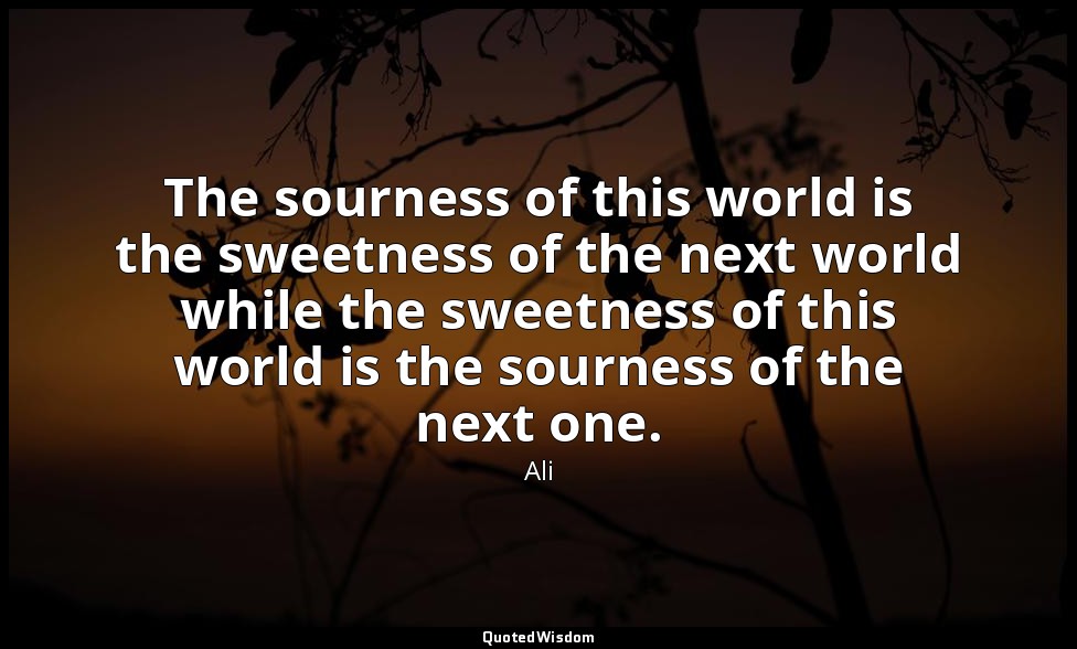 The sourness of this world is the sweetness of the next world while the sweetnes — Ali
