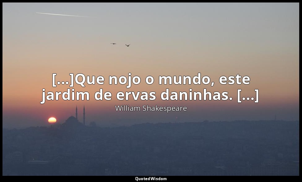 [...]Que nojo o mundo, este jardim de ervas daninhas. [...] — William Shakespeare