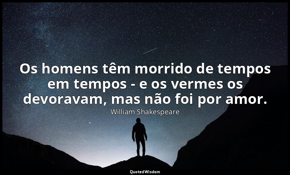 Os homens têm morrido de tempos em tempos - e os vermes os devoravam, mas não fo — William Shakespeare
