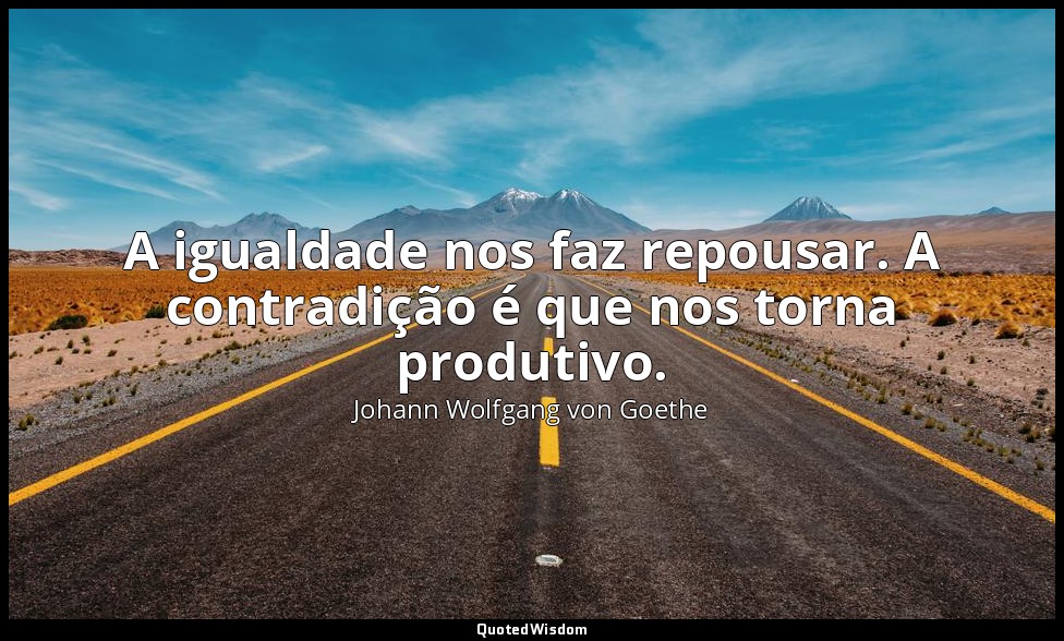 A igualdade nos faz repousar. A contradição é que nos torna produtivo. — Johann Wolfgang von Goethe