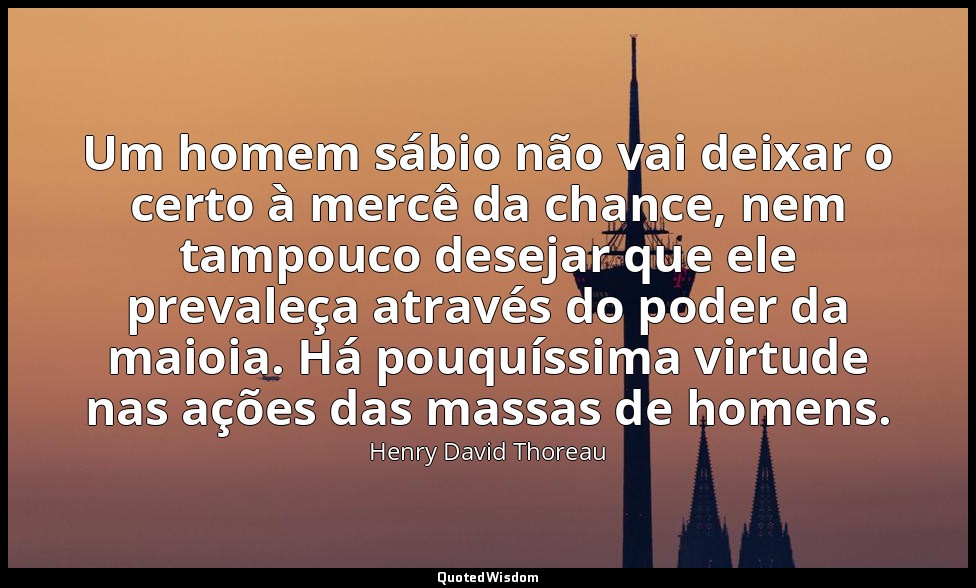 Um homem sábio não vai deixar o certo à mercê da chance, nem tampouco desejar qu — Henry David Thoreau