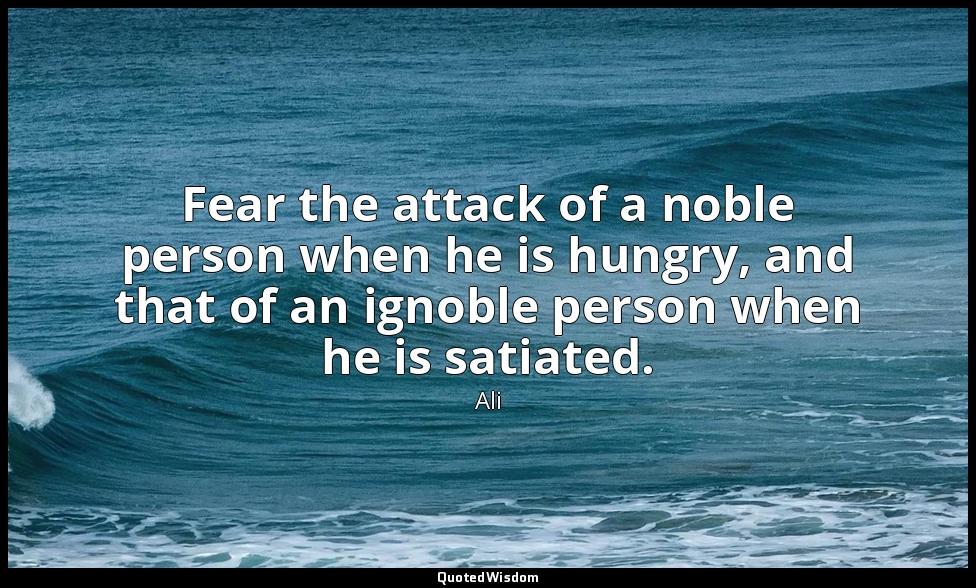Fear the attack of a noble person when he is hungry, and that of an ignoble pers — Ali
