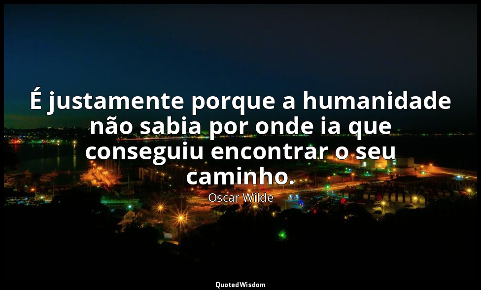 É justamente porque a humanidade não sabia por onde ia que conseguiu encontrar o — Oscar Wilde