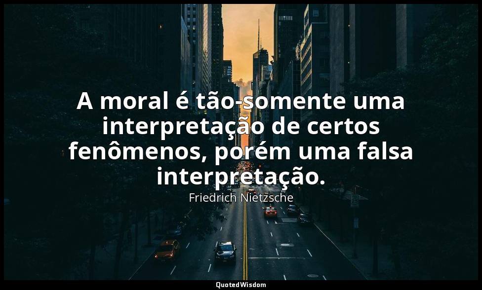 A moral é tão-somente uma interpretação de certos fenômenos, porém uma falsa int — Friedrich Nietzsche
