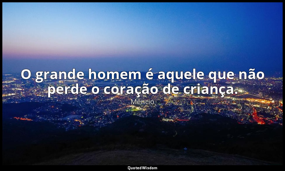 O grande homem é aquele que não perde o coração de criança. — Mêncio