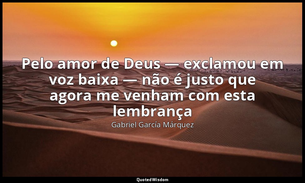 Pelo amor de Deus — exclamou em voz baixa — não é justo que agora me venham com  — Gabriel García Márquez