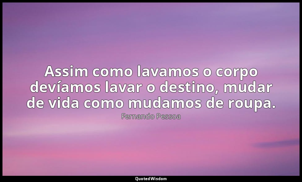 Assim como lavamos o corpo devíamos lavar o destino, mudar de vida como mudamos  — Fernando Pessoa