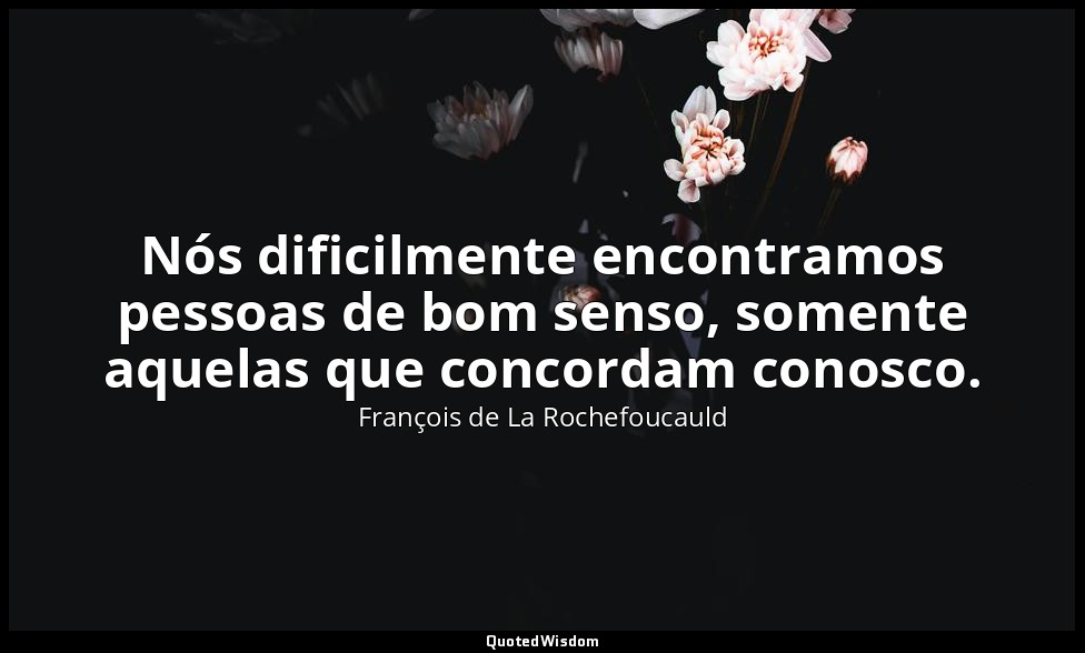 Nós dificilmente encontramos pessoas de bom senso, somente aquelas que concordam — François de La Rochefoucauld