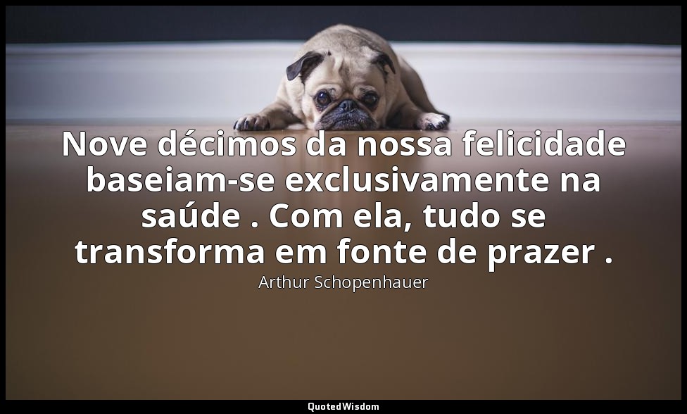 Nove décimos da nossa felicidade baseiam-se exclusivamente na saúde . Com ela, t — Arthur Schopenhauer