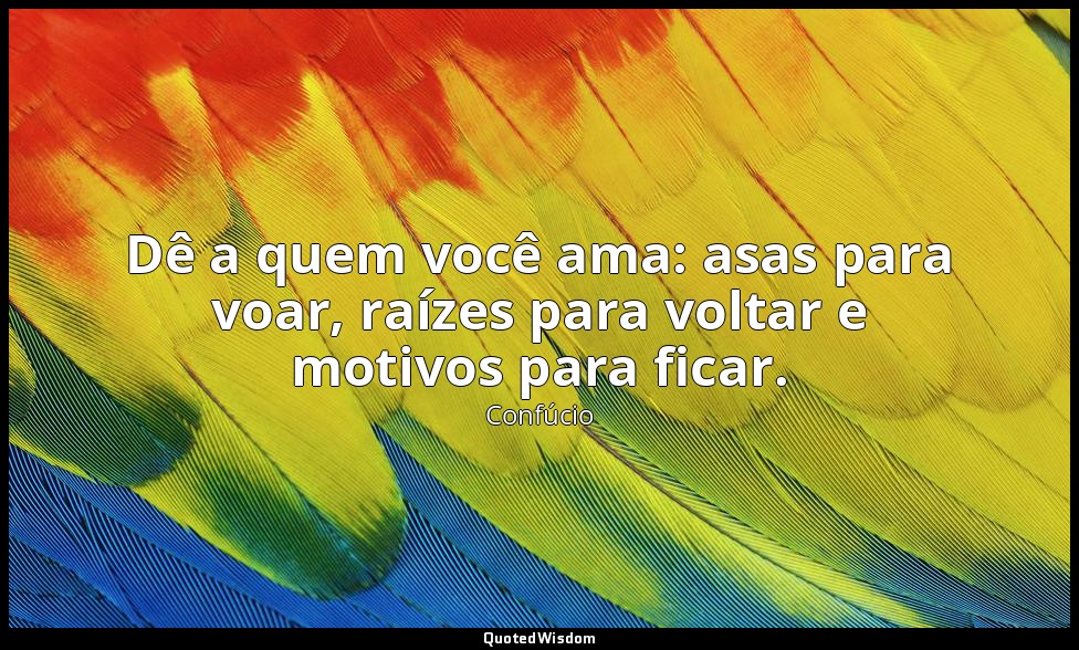 Dê a quem você ama: asas para voar, raízes para voltar e motivos para ficar. — Confúcio